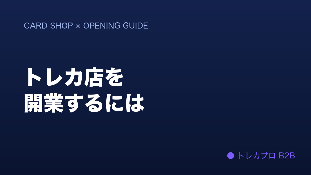 トレカショップの開業｜必要な許可・開業資金・仕入れ・出店形態を実務目線で解説